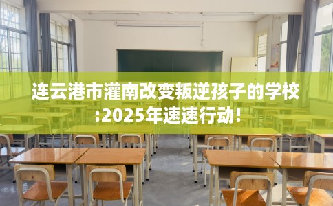 连云港市灌南改变叛逆孩子的学校:2025年速速行动! 连云港市灌南改变叛逆孩子的学校:2025年速速行动!