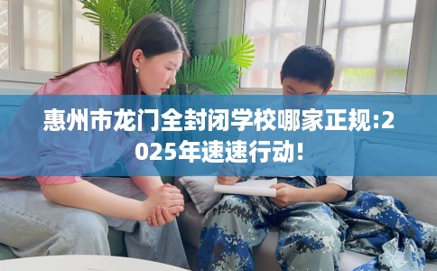 惠州市龙门全封闭学校哪家正规:2025年速速行动! 惠州市龙门全封闭学校哪家正规:2025年速速行动!