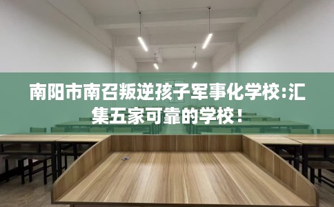 南阳市南召叛逆孩子军事化学校:汇集五家可靠的学校！