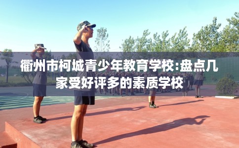 衢州市柯城青少年教育学校:盘点几家受好评多的素质学校 衢州市柯城青少年教育学校:盘点几家受好评多的素质学校