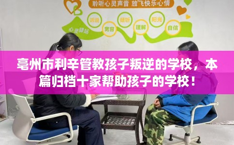 亳州市利辛管教孩子叛逆的学校，本篇归档十家帮助孩子的学校！