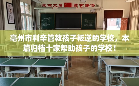 亳州市利辛管教孩子叛逆的学校，本篇归档十家帮助孩子的学校！