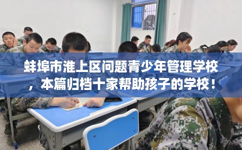 蚌埠市淮上区问题青少年管理学校，本篇归档十家帮助孩子的学校！