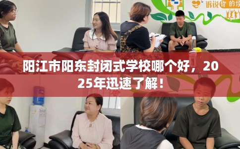 阳江市阳东封闭式学校哪个好,2025年迅速了解! 阳江市阳东封闭式学校哪个好,2025年迅速了解!