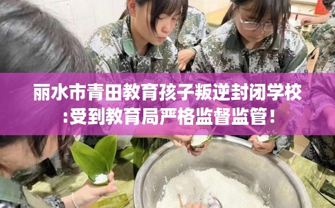 丽水市青田教育孩子叛逆封闭学校:受到教育局严格监督监管! 丽水市青田教育孩子叛逆封闭学校:受到教育局严格监督监管!