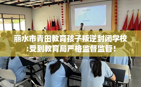 丽水市青田教育孩子叛逆封闭学校:受到教育局严格监督监管！