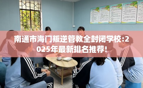 南通市海门叛逆管教全封闭学校:2025年最新排名推荐! 南通市海门叛逆管教全封闭学校:2025年最新排名推荐!