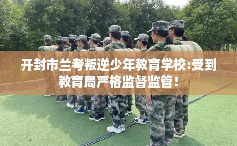 开封市兰考叛逆少年教育学校:受到教育局严格监督监管！