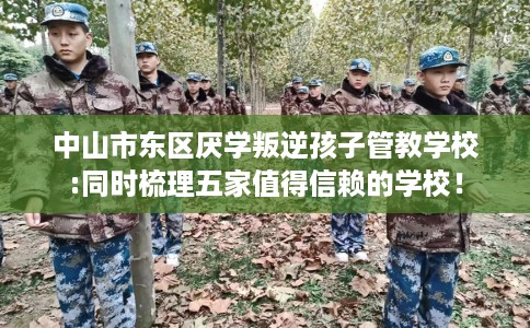 中山市东区厌学叛逆孩子管教学校:同时梳理五家值得信赖的学校！