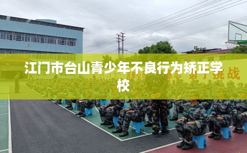 江门市台山青少年不良行为矫正学校 江门市台山青少年不良行为矫正学校