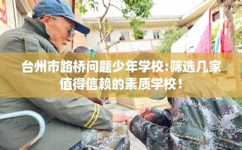 台州市路桥问题少年学校:筛选几家值得信赖的素质学校！