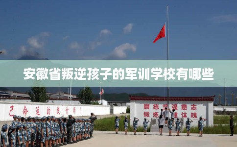 安徽省叛逆孩子的军训学校有哪些 安徽省叛逆孩子的军训学校有哪些