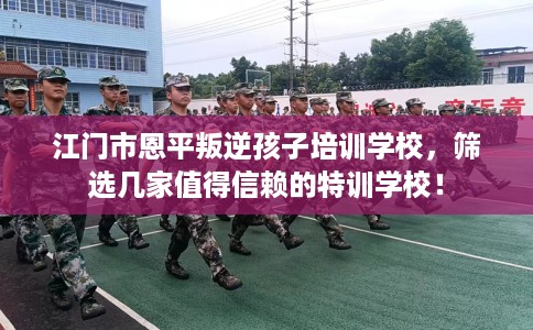 江门市恩平叛逆孩子培训学校,筛选几家值得信赖的特训学校! 江门市恩平叛逆孩子培训学校,筛选几家值得信赖的特训学校!