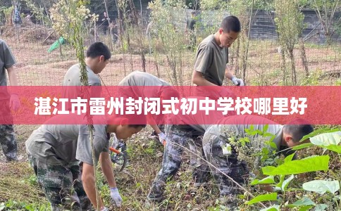 湛江市雷州封闭式初中学校哪里好 湛江市雷州封闭式初中学校哪里好