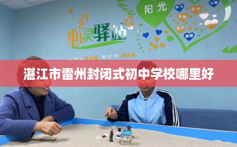 湛江市雷州封闭式初中学校哪里好 湛江市雷州封闭式初中学校哪里好