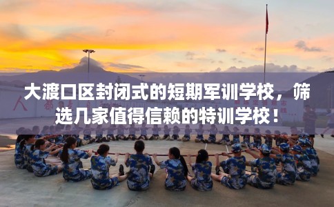 大渡口区封闭式的短期军训学校,筛选几家值得信赖的特训学校! 大渡口区封闭式的短期军训学校,筛选几家值得信赖的特训学校!