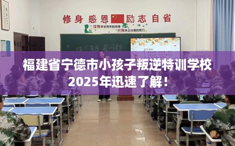 福建省宁德市小孩子叛逆特训学校2025年迅速了解！