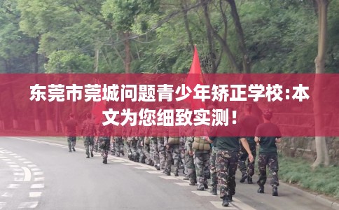 东莞市莞城问题青少年矫正学校:本文为您细致实测！