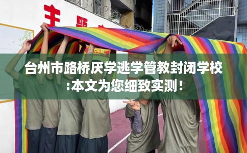 台州市路桥厌学逃学管教封闭学校:本文为您细致实测！