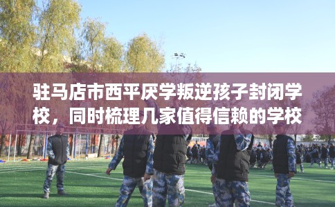 驻马店市西平厌学叛逆孩子封闭学校，同时梳理几家值得信赖的学校！