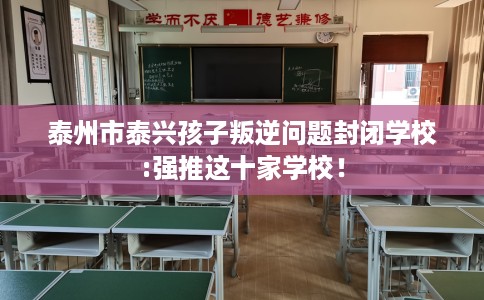 泰州市泰兴孩子叛逆问题封闭学校:强推这十家学校！