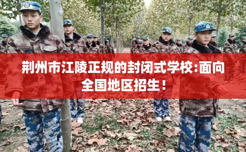 荆州市江陵正规的封闭式学校:面向全国地区招生! 荆州市江陵正规的封闭式学校:面向全国地区招生!