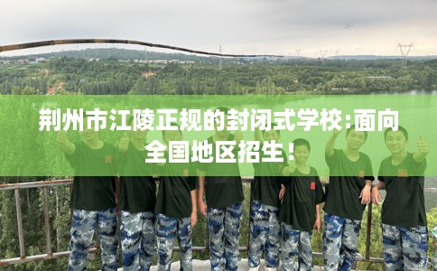 荆州市江陵正规的封闭式学校:面向全国地区招生! 荆州市江陵正规的封闭式学校:面向全国地区招生!