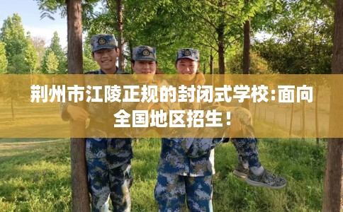 荆州市江陵正规的封闭式学校:面向全国地区招生！