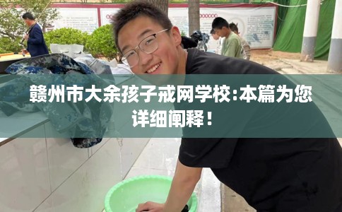 赣州市大余孩子戒网学校:本篇为您详细阐释！
