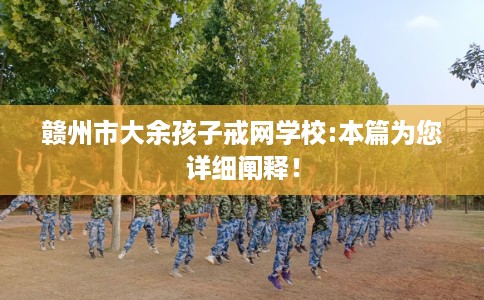 赣州市大余孩子戒网学校:本篇为您详细阐释！