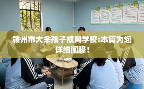 赣州市大余孩子戒网学校:本篇为您详细阐释！