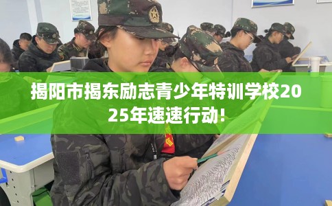 揭阳市揭东励志青少年特训学校2025年速速行动!