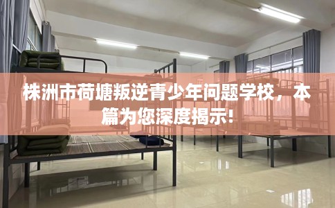 株洲市荷塘叛逆青少年问题学校,本篇为您深度揭示! 株洲市荷塘叛逆青少年问题学校,本篇为您深度揭示!