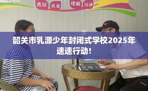 韶关市乳源少年封闭式学校2025年速速行动!