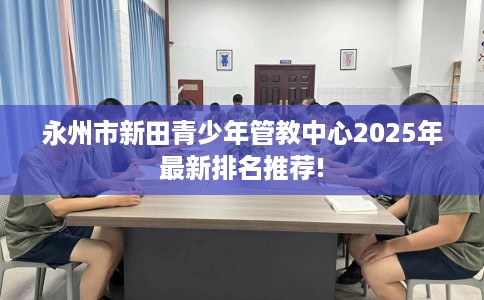 永州市新田青少年管教中心2025年最新排名推荐!