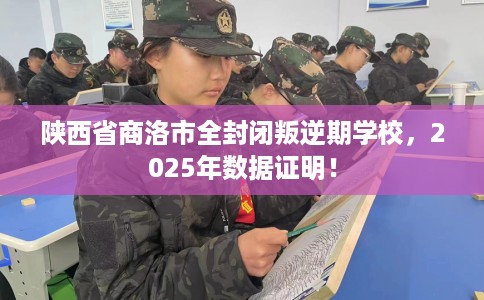 陕西省商洛市全封闭叛逆期学校，2025年数据证明！