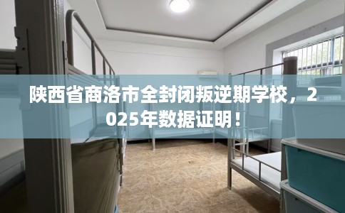 陕西省商洛市全封闭叛逆期学校，2025年数据证明！