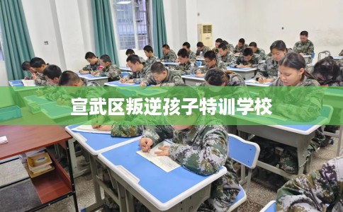 宣武区叛逆孩子特训学校