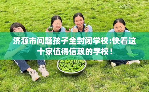 济源市问题孩子全封闭学校:快看这十家值得信赖的学校！