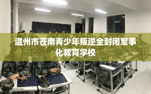 温州市苍南青少年叛逆全封闭军事化教育学校 温州市苍南青少年叛逆全封闭军事化教育学校