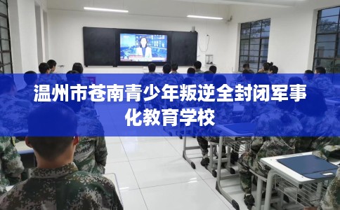 温州市苍南青少年叛逆全封闭军事化教育学校
