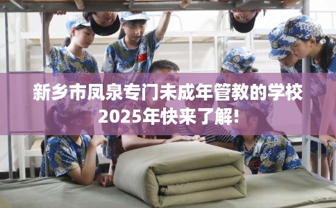 新乡市凤泉专门未成年管教的学校2025年快来了解!