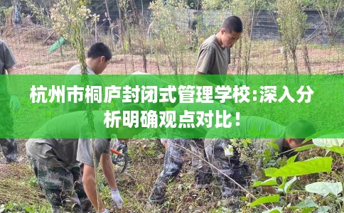 杭州市桐庐封闭式管理学校:深入分析明确观点对比! 杭州市桐庐封闭式管理学校:深入分析明确观点对比!