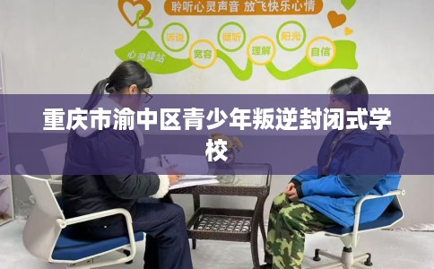 重庆市渝中区青少年叛逆封闭式学校