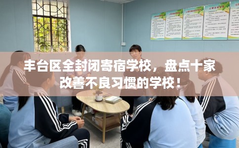 丰台区全封闭寄宿学校,盘点十家改善不良习惯的学校! 丰台区全封闭寄宿学校,盘点十家改善不良习惯的学校!