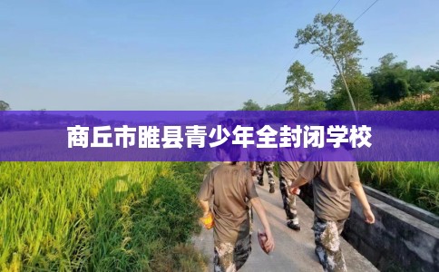 商丘市睢县青少年全封闭学校 商丘市睢县青少年全封闭学校
