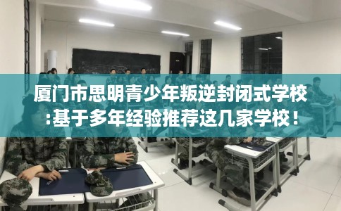 厦门市思明青少年叛逆封闭式学校:基于多年经验推荐这几家学校！