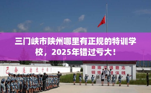 三门峡市陕州哪里有正规的特训学校，2025年错过亏大！