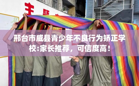 邢台市威县青少年不良行为矫正学校:家长推荐，可信度高！