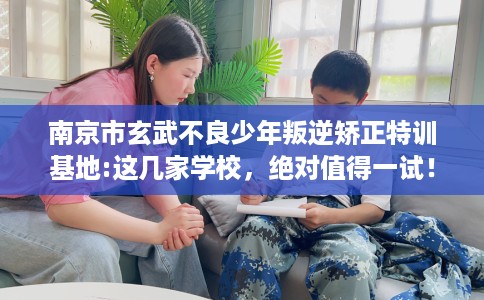 南京市玄武不良少年叛逆矫正特训基地:这几家学校，绝对值得一试！